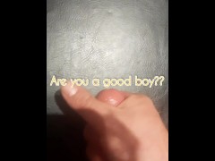 Are you a good boy?  CEI quick cum 30 seconds!